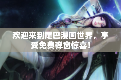 欢迎来到尾巴漫画世界，享受免费弹窗惊喜！