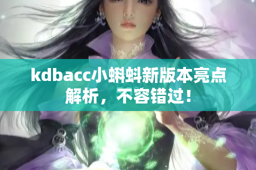 kdbacc小蝌蚪新版本亮点解析，不容错过！