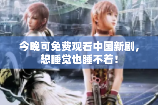 今晚可免费观看中国新剧，想睡觉也睡不着！
