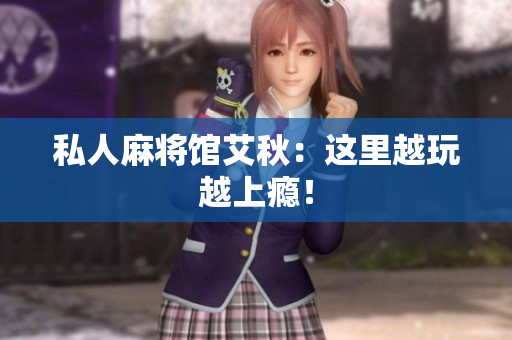 私人麻将馆艾秋：这里越玩越上瘾！