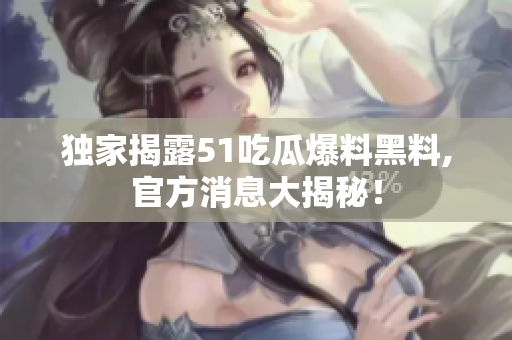 独家揭露51吃瓜爆料黑料,官方消息大揭秘！
