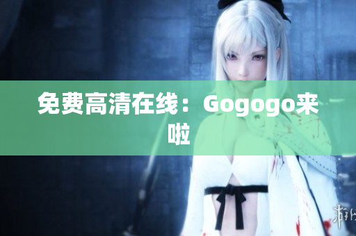 免费高清在线：Gogogo来啦