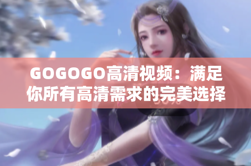 GOGOGO高清视频：满足你所有高清需求的完美选择
