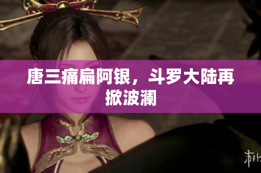 唐三痛扁阿银，斗罗大陆再掀波澜