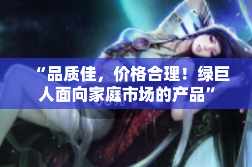 “品质佳，价格合理！绿巨人面向家庭市场的产品”