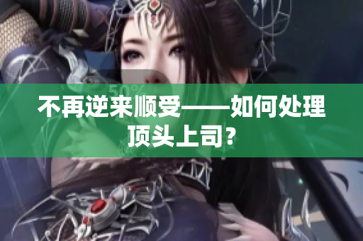 不再逆来顺受——如何处理顶头上司？