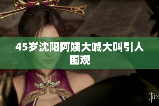 45岁沈阳阿姨大喊大叫引人围观