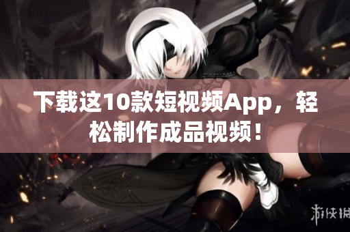 下载这10款短视频App，轻松制作成品视频！