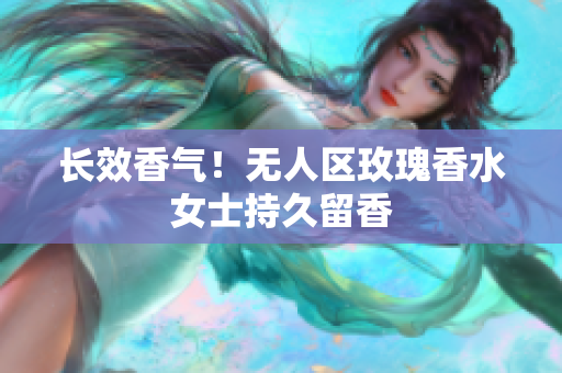 长效香气！无人区玫瑰香水女士持久留香