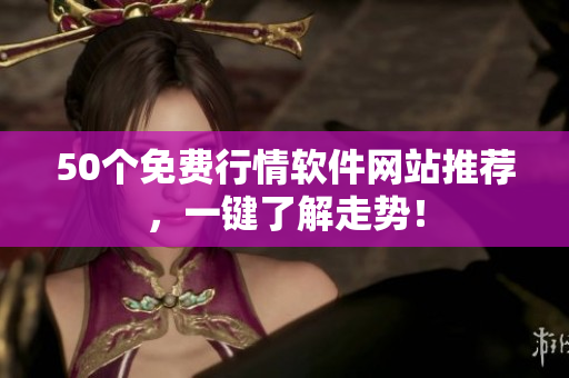 50个免费行情软件网站推荐，一键了解走势！