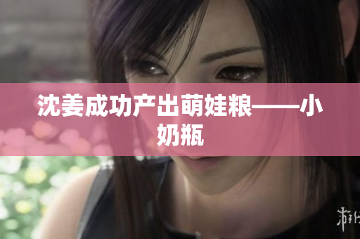 沈姜成功产出萌娃粮——小奶瓶