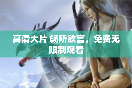 高清大片 畅所欲言，免费无限制观看