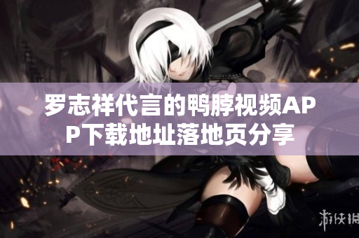 罗志祥代言的鸭脖视频APP下载地址落地页分享