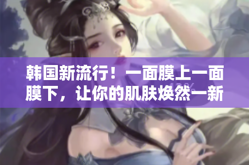 韩国新流行！一面膜上一面膜下，让你的肌肤焕然一新