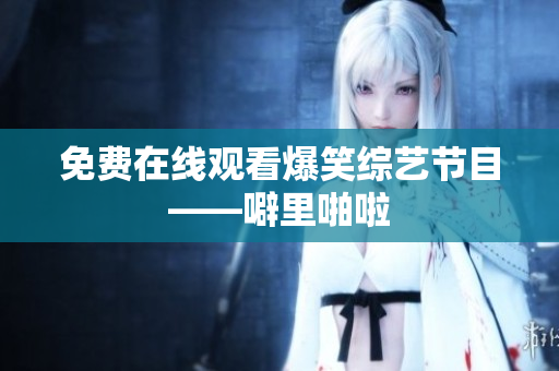 免费在线观看爆笑综艺节目——噼里啪啦