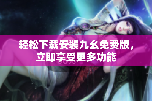 轻松下载安装九幺免费版，立即享受更多功能