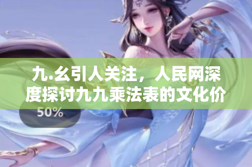 九.幺引人关注，人民网深度探讨九九乘法表的文化价值