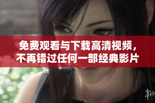 免费观看与下载高清视频，不再错过任何一部经典影片