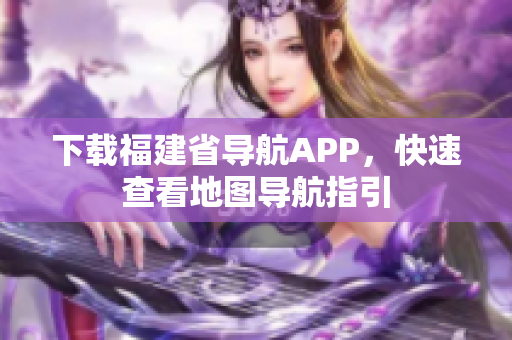 下载福建省导航APP，快速查看地图导航指引