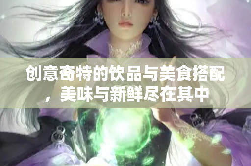 创意奇特的饮品与美食搭配，美味与新鲜尽在其中