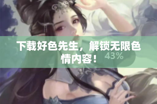 下载好色先生，解锁无限色情内容！