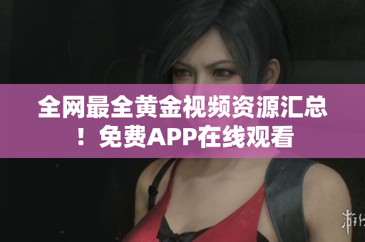 全网最全黄金视频资源汇总！免费APP在线观看