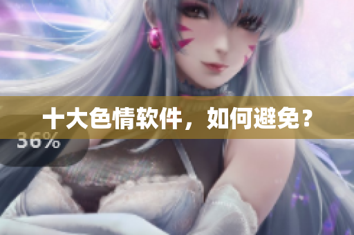 十大色情软件，如何避免？