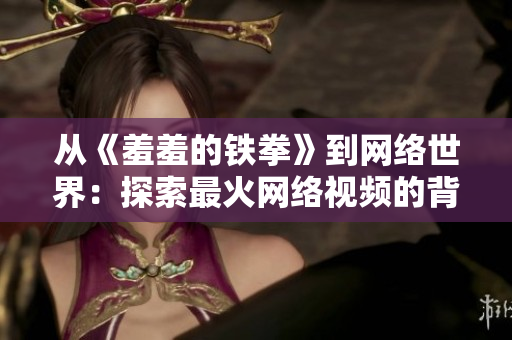 从《羞羞的铁拳》到网络世界：探索最火网络视频的背后
