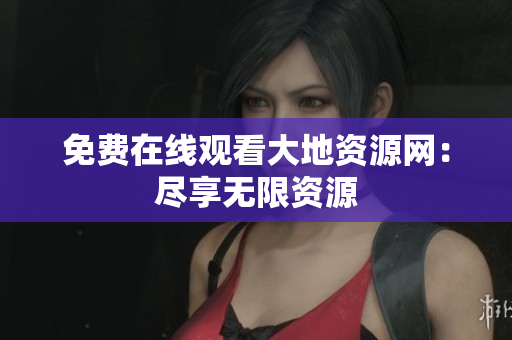 免费在线观看大地资源网：尽享无限资源