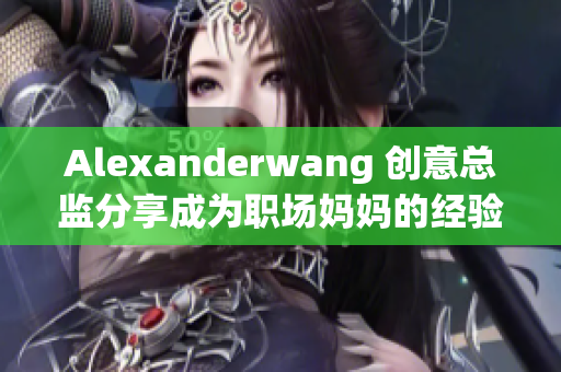 Alexanderwang 创意总监分享成为职场妈妈的经验