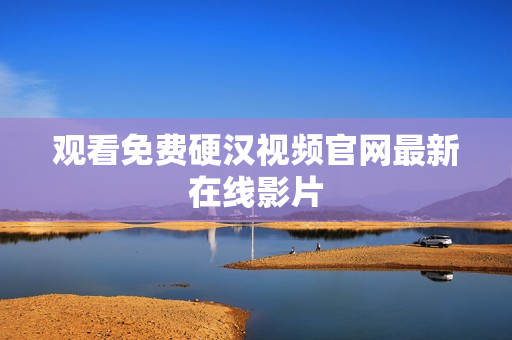 观看免费硬汉视频官网最新在线影片