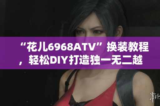 “花儿6968ATV”换装教程，轻松DIY打造独一无二越野车。