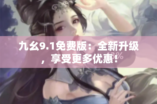 九幺9.1免费版：全新升级，享受更多优惠！