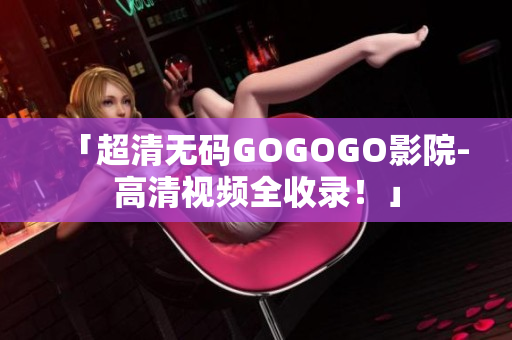 「超清无码GOGOGO影院-高清视频全收录！」