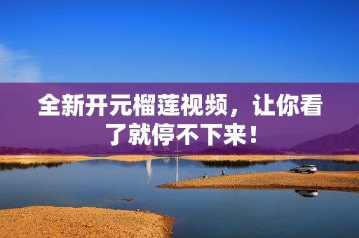 全新开元榴莲视频，让你看了就停不下来！