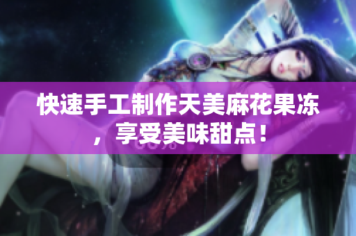 快速手工制作天美麻花果冻，享受美味甜点！