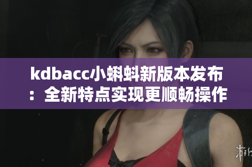 kdbacc小蝌蚪新版本发布：全新特点实现更顺畅操作