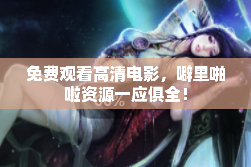 免费观看高清电影，噼里啪啦资源一应俱全！