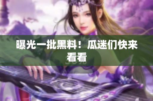 曝光一批黑料！瓜迷们快来看看