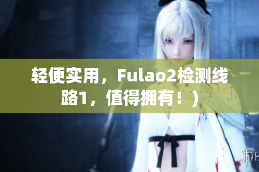 轻便实用，Fulao2检测线路1，值得拥有！)