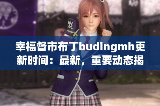 幸福督市布丁budingmh更新时间：最新，重要动态揭晓！