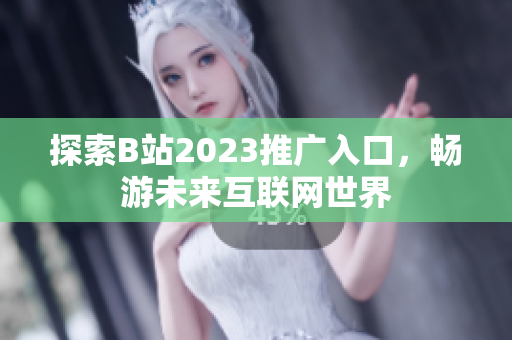 探索B站2023推广入口，畅游未来互联网世界