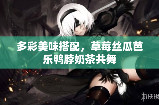 多彩美味搭配，草莓丝瓜芭乐鸭脖奶茶共舞