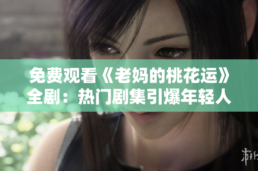 免费观看《老妈的桃花运》全剧：热门剧集引爆年轻人追捧