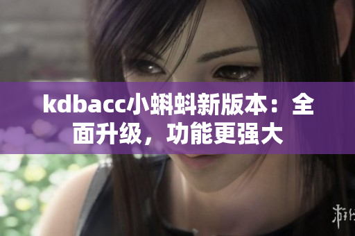 kdbacc小蝌蚪新版本：全面升级，功能更强大