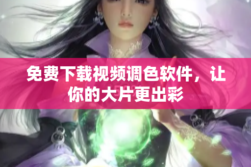 免费下载视频调色软件，让你的大片更出彩