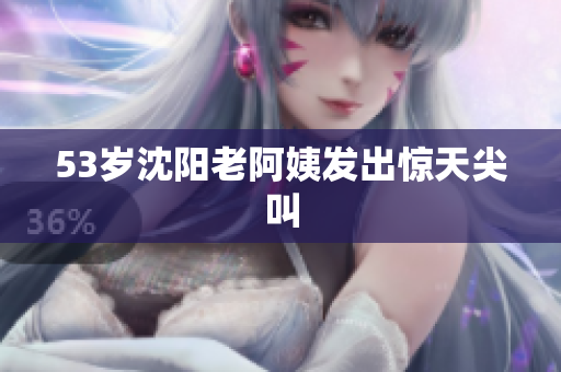 53岁沈阳老阿姨发出惊天尖叫