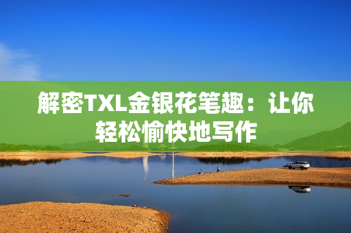 解密TXL金银花笔趣：让你轻松愉快地写作