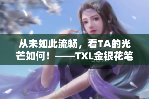 从未如此流畅，看TA的光芒如何！——TXL金银花笔趣体验