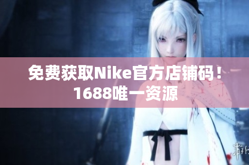 免费获取Nike官方店铺码！1688唯一资源